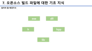7. 오픈소스 빌드 파일에 대한 기초 지식
exe dll
h hpp
lib
알아야 할 배경지식
 