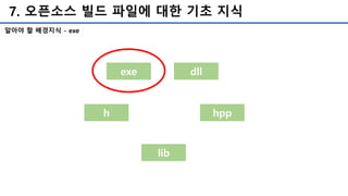 7. 오픈소스 빌드 파일에 대한 기초 지식
exe dll
h hpp
lib
알아야 할 배경지식 - exe
 