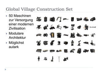 Global Village Construction Set
   50 Maschinen
    zur Versorgung
    einer modernen
    Zivilisation
   Modulare
    Architektur
   Möglichst
    autark
 