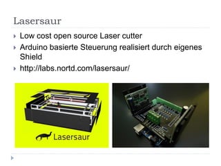 Lasersaur
   Low cost open source Laser cutter
   Arduino basierte Steuerung realisiert durch eigenes
    Shield
   http://labs.nortd.com/lasersaur/
 