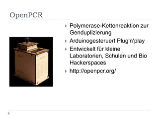 OpenPCR
             Polymerase-Kettenreaktion zur
              Genduplizierung
             Arduinogesteruert Plug‘n‘play
             Entwickelt für kleine
              Laboratorien, Schulen und Bio
              Hackerspaces
             http://openpcr.org/
 