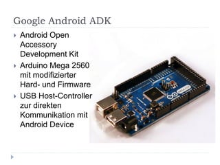 Google Android ADK
   Android Open
    Accessory
    Development Kit
   Arduino Mega 2560
    mit modifizierter
    Hard- und Firmware
   USB Host-Controller
    zur direkten
    Kommunikation mit
    Android Device
 
