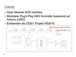 OMMI
   Open Modular MIDI Interface
   Modularer Plug‘n‘Play MIDI Kontroller basierend auf
    Arduino (UNO)
   Entstanden als CS201 Projekt HS2010
 