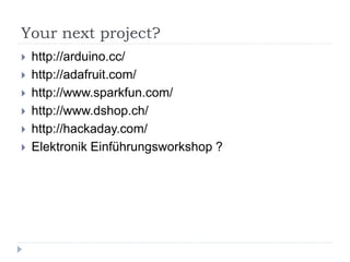 Your next project?
   http://arduino.cc/
   http://adafruit.com/
   http://www.sparkfun.com/
   http://www.dshop.ch/
   http://hackaday.com/
   Elektronik Einführungsworkshop ?
 