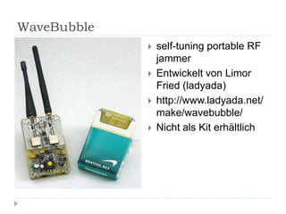 WaveBubble
                self-tuning portable RF
                 jammer
                Entwickelt von Limor
                 Fried (ladyada)
                http://www.ladyada.net/
                 make/wavebubble/
                Nicht als Kit erhältlich
 
