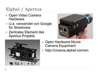 Elphel / Apertus
   Open Video Camera
    Hardware
   U.a. verwendet von Google
    für Streetview
   Zentrales Element des
    Apertus Projekts
                          Open Hardware Movie
                           Camera Equpiment
                          http://cinema.elphel.com/en
 