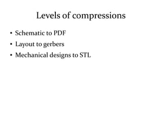 Levels of compressions
● Schematic to PDF
● Layout to gerbers
● Mechanical designs to STL
 