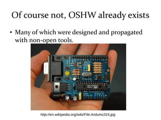 Of course not, OSHW already exists
● Many of which were designed and propagated
with non-open tools.
http://en.wikipedia.org/wiki/File:Arduino316.jpg
 