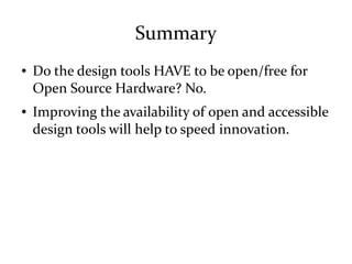 Summary
● Do the design tools HAVE to be open/free for
Open Source Hardware? No.
● Improving the availability of open and accessible
design tools will help to speed innovation.
 