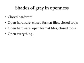 Shades of gray in openness
● Closed hardware
● Open hardware, closed format files, closed tools
● Open hardware, open format files, closed tools
● Open everything
 