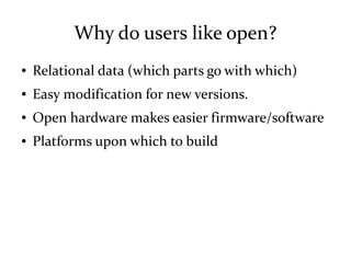 Why do users like open?
● Relational data (which parts go with which)
● Easy modification for new versions.
● Open hardware makes easier firmware/software
● Platforms upon which to build
 