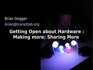 Brian Degger
brian@transitlab.org

  Getting Open about Hardware :
   Making more; Sharing More
 