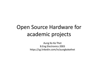 Open Source Hardware for
academic projects
Aung Ko Ko Thet
B.Eng Electronics 2003
https://sg.linkedin.com/in/aungkokothet
 