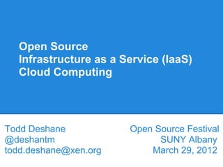 Open Source
  Infrastructure as a Service (IaaS)
  Cloud Computing




Todd Deshane           Open Source Festival
@deshantm                    SUNY Albany
todd.deshane@xen.org       March 29, 2012
 