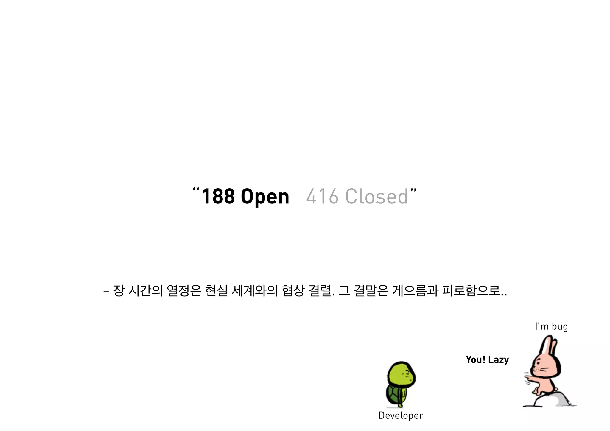 – . ..
“188 Open 416 Closed”
I’m bug
You! Lazy
Developer
 