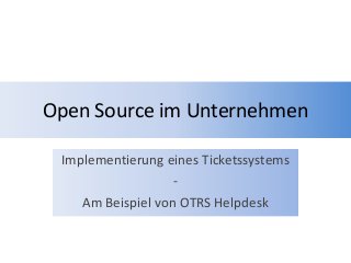 Open Source im Unternehmen
Implementierung eines Ticketssystems
-
Am Beispiel von OTRS Helpdesk
 