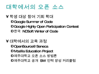대학에서의 오픈 소스 학생 대상 참여 기회 확대 Google Summer of Code Google Highly Open Participation Contest 한국  NCSoft Winter of Code 대학에서의 교육 과정 [email_address] Mozilla Education Project 제주대학교 오픈 소스 방법론 제주대학교 공개  SW  인력 양성 커리큘럼 