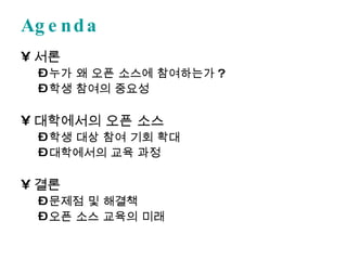 Agenda 서론 누가 왜 오픈 소스에 참여하는가? 학생 참여의 중요성 대학에서의 오픈 소스 학생 대상 참여 기회 확대 대학에서의 교육 과정 결론 문제점 및 해결책 오픈 소스 교육의 미래 