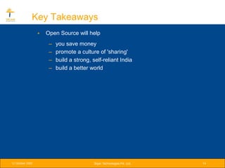 Key Takeaways
                  •   Open Source will help
                       –   you save money
                       –   promote a culture of 'sharing'
                       –   build a strong, self-reliant India
                       –   build a better world




12 October 2005                             Srijan Technologies Pvt. Ltd.   14
 