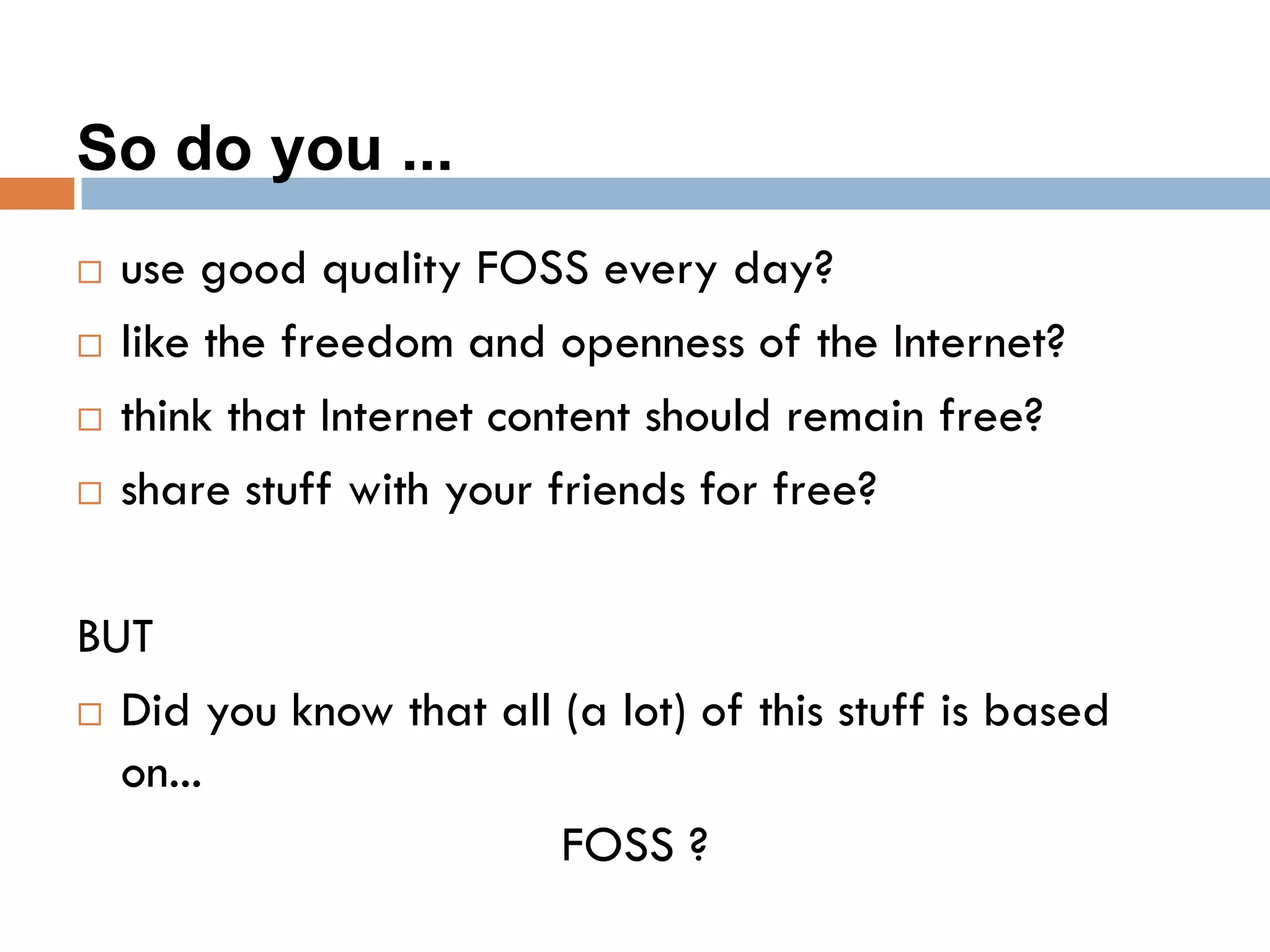 So do you ...
 use good quality FOSS every day?
 like the freedom and openness of the Internet?
 think that Internet content should remain free?
 share stuff with your friends for free?
BUT
 Did you know that all (a lot) of this stuff is based
on...
FOSS ?
 