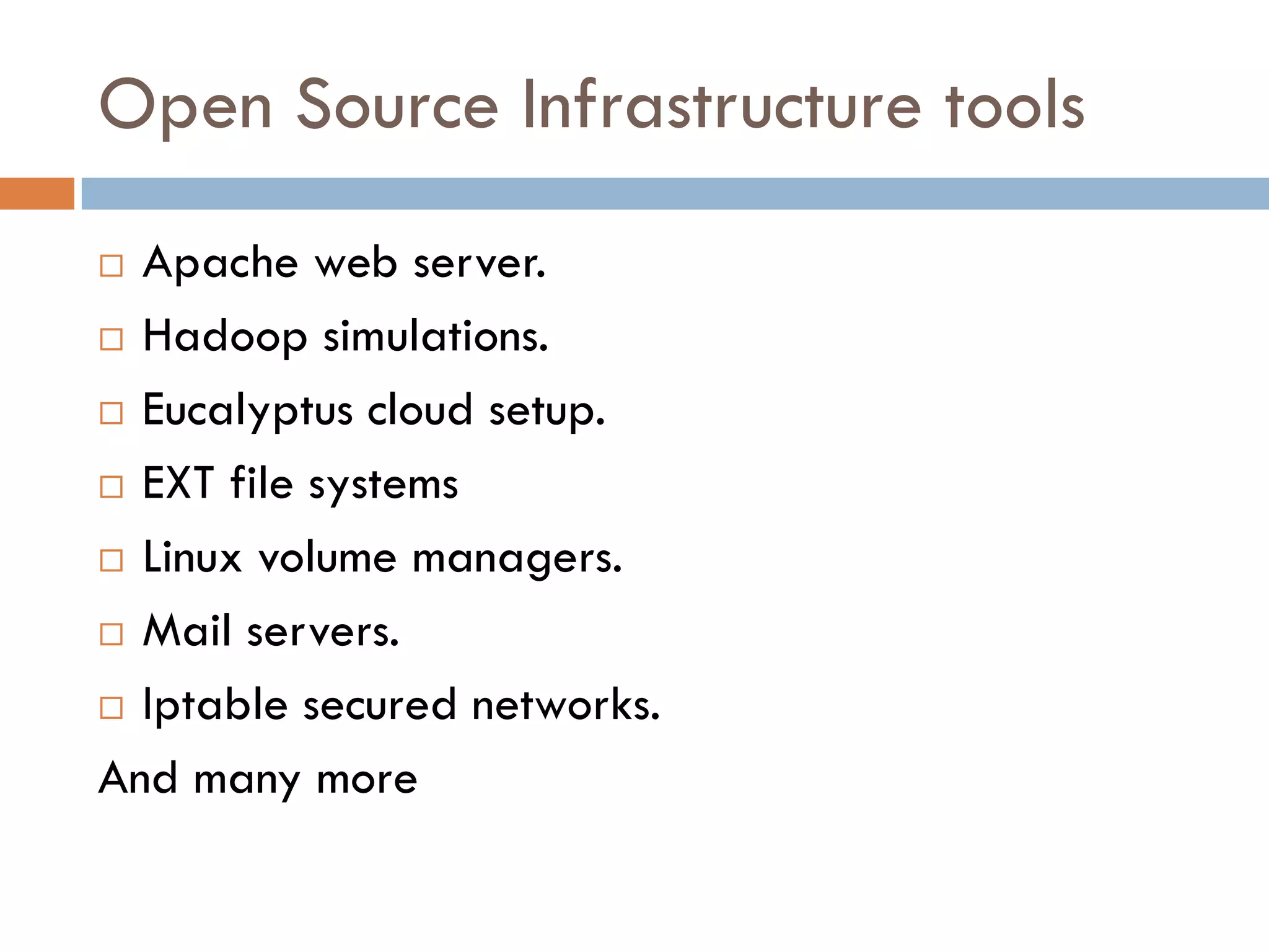 Open Source Infrastructure tools
 Apache web server.
 Hadoop simulations.
 Eucalyptus cloud setup.
 EXT file systems
 Linux volume managers.
 Mail servers.
 Iptable secured networks.
And many more
 