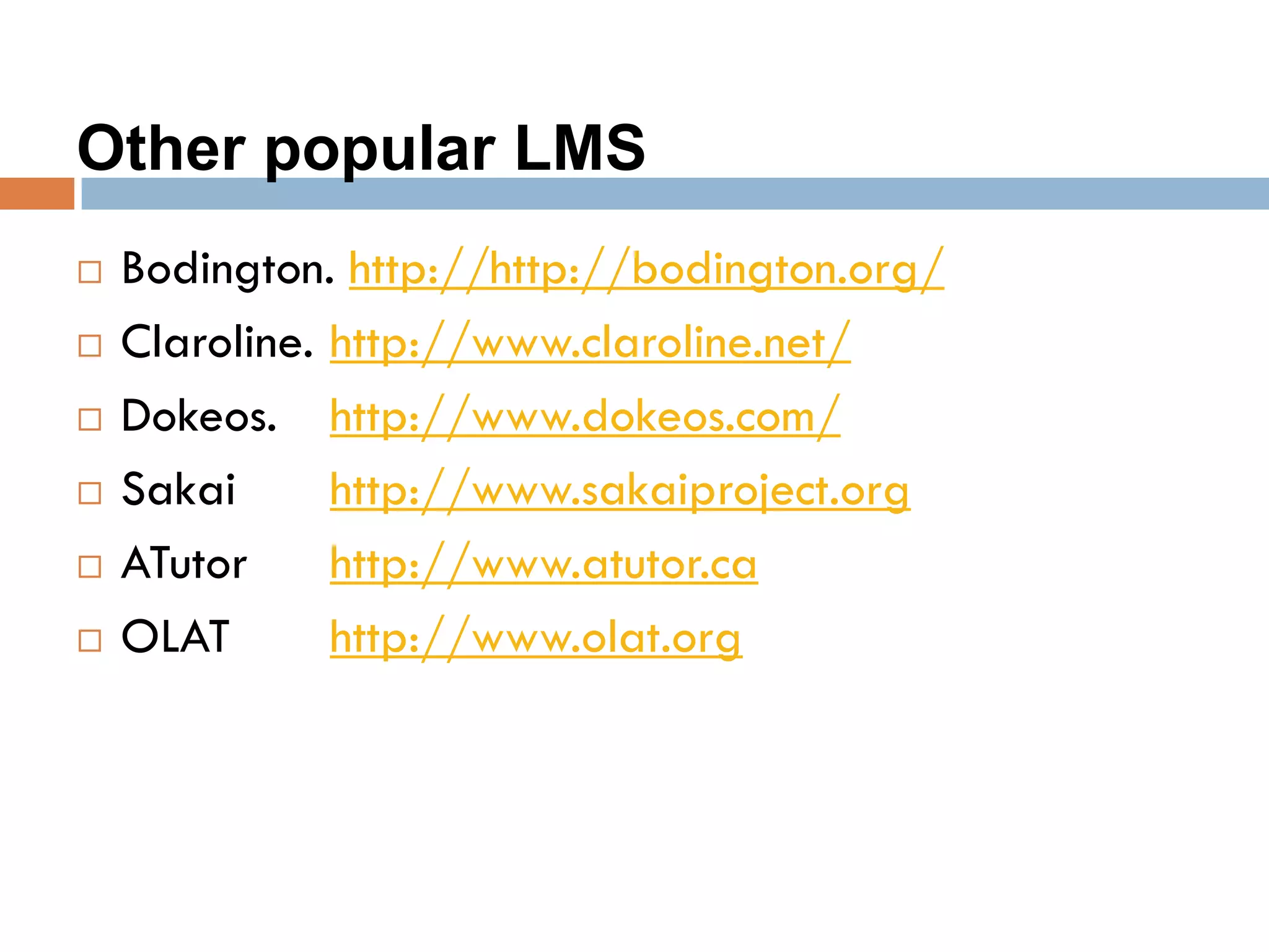 Other popular LMS
 Bodington. http://http://bodington.org/
 Claroline. http://www.claroline.net/
 Dokeos. http://www.dokeos.com/
 Sakai http://www.sakaiproject.org
 ATutor http://www.atutor.ca
 OLAT http://www.olat.org
 