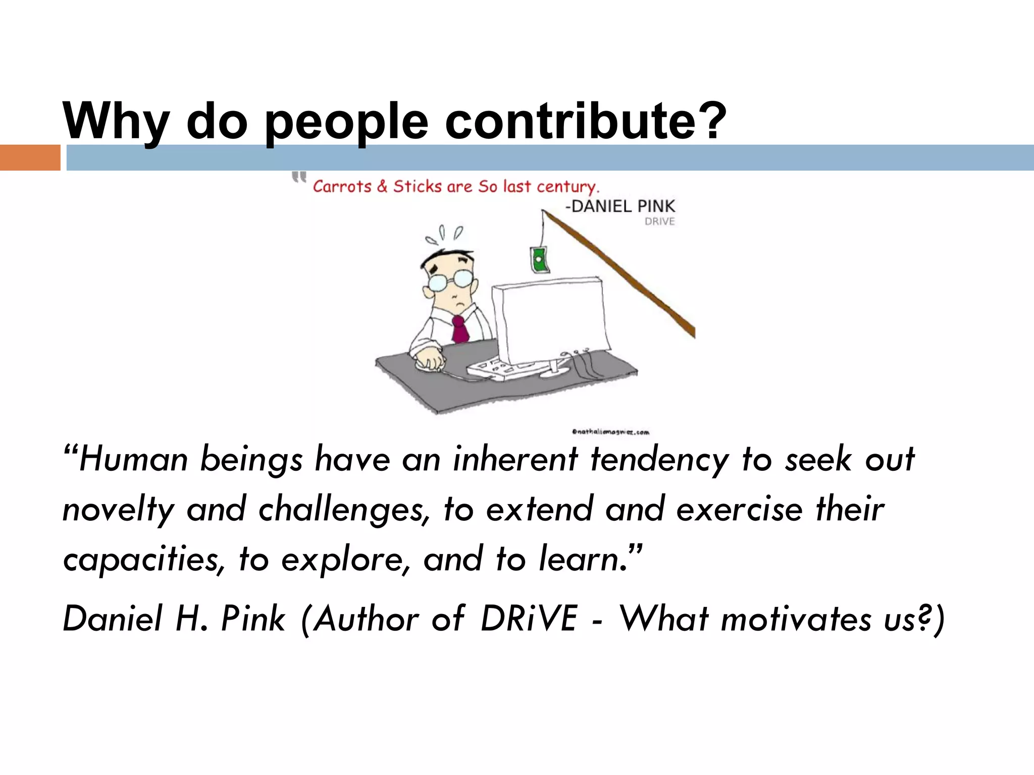 Why do people contribute?
“Human beings have an inherent tendency to seek out
novelty and challenges, to extend and exercise their
capacities, to explore, and to learn.”
Daniel H. Pink (Author of DRiVE - What motivates us?)
 