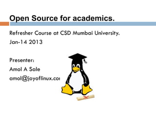 Refresher Course at CSD Mumbai University.
Jan-14 2013
Presenter:
Amol A Sale
amol@joyoflinux.com
Open Source for academics.
 
