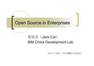 Open Source in Enterprises


      蔡俊杰（Jack Cai）
      IBM China Development Lab


                 仅为个人思想，不代表IBM立场或观点
 