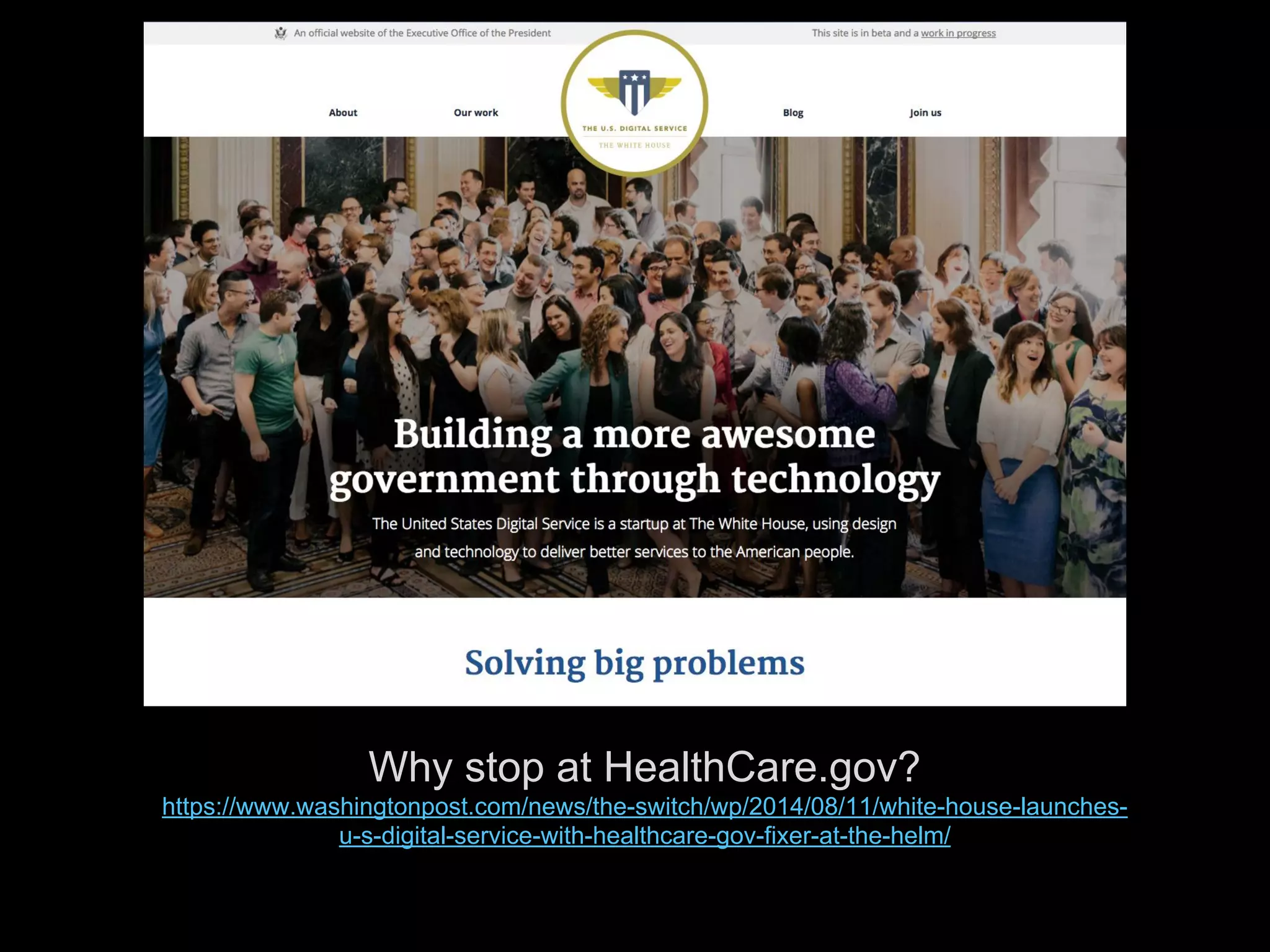 Why stop at HealthCare.gov?
https://www.washingtonpost.com/news/the-switch/wp/2014/08/11/white-house-launches-
u-s-digital-service-with-healthcare-gov-fixer-at-the-helm/
p/
 