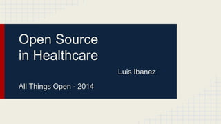 Open Source
in Healthcare
Luis Ibanez
All Things Open - 2014
 