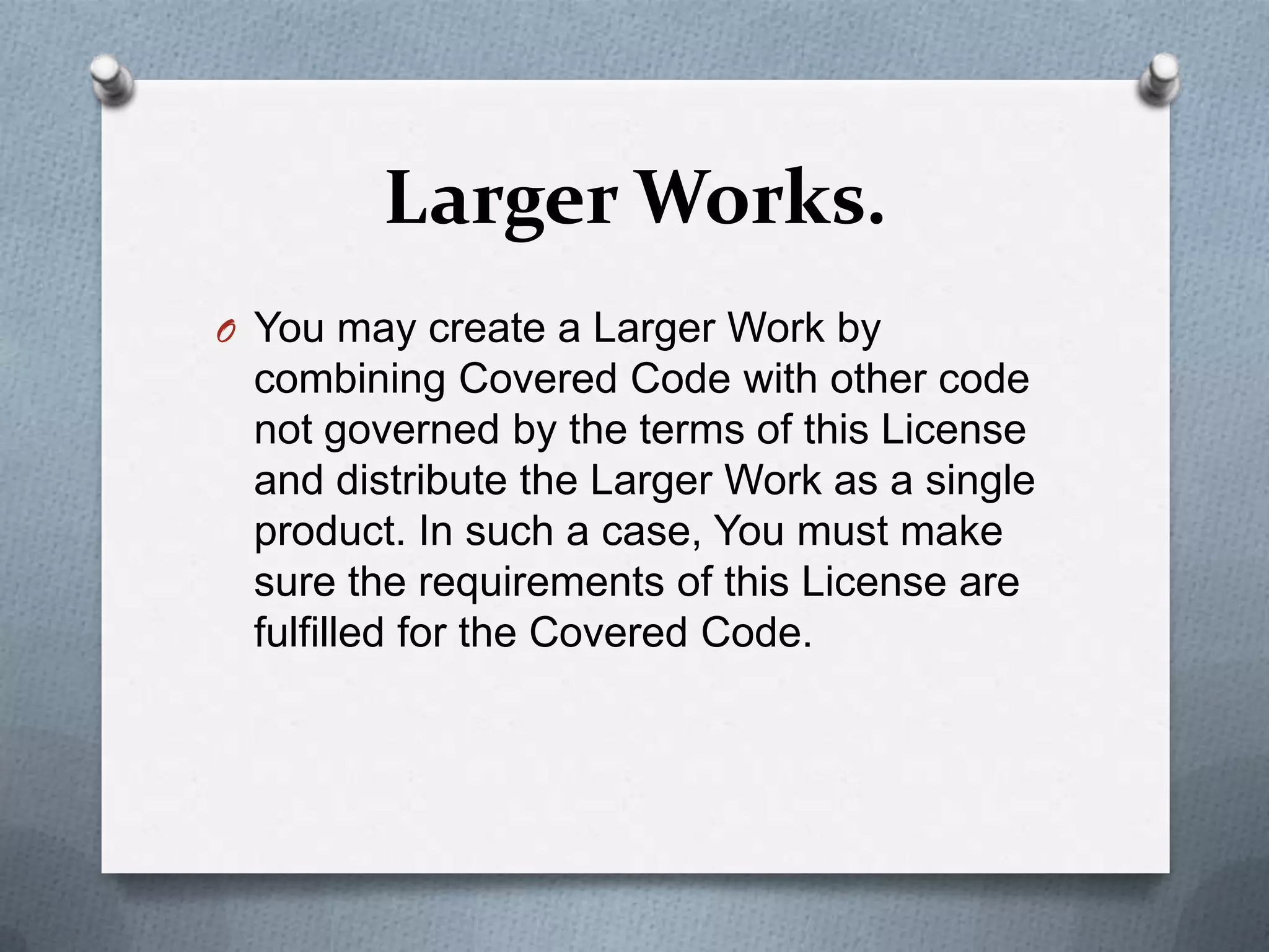 Larger Works.
O You may create a Larger Work by
 combining Covered Code with other code
 not governed by the terms of this License
 and distribute the Larger Work as a single
 product. In such a case, You must make
 sure the requirements of this License are
 fulfilled for the Covered Code.
 