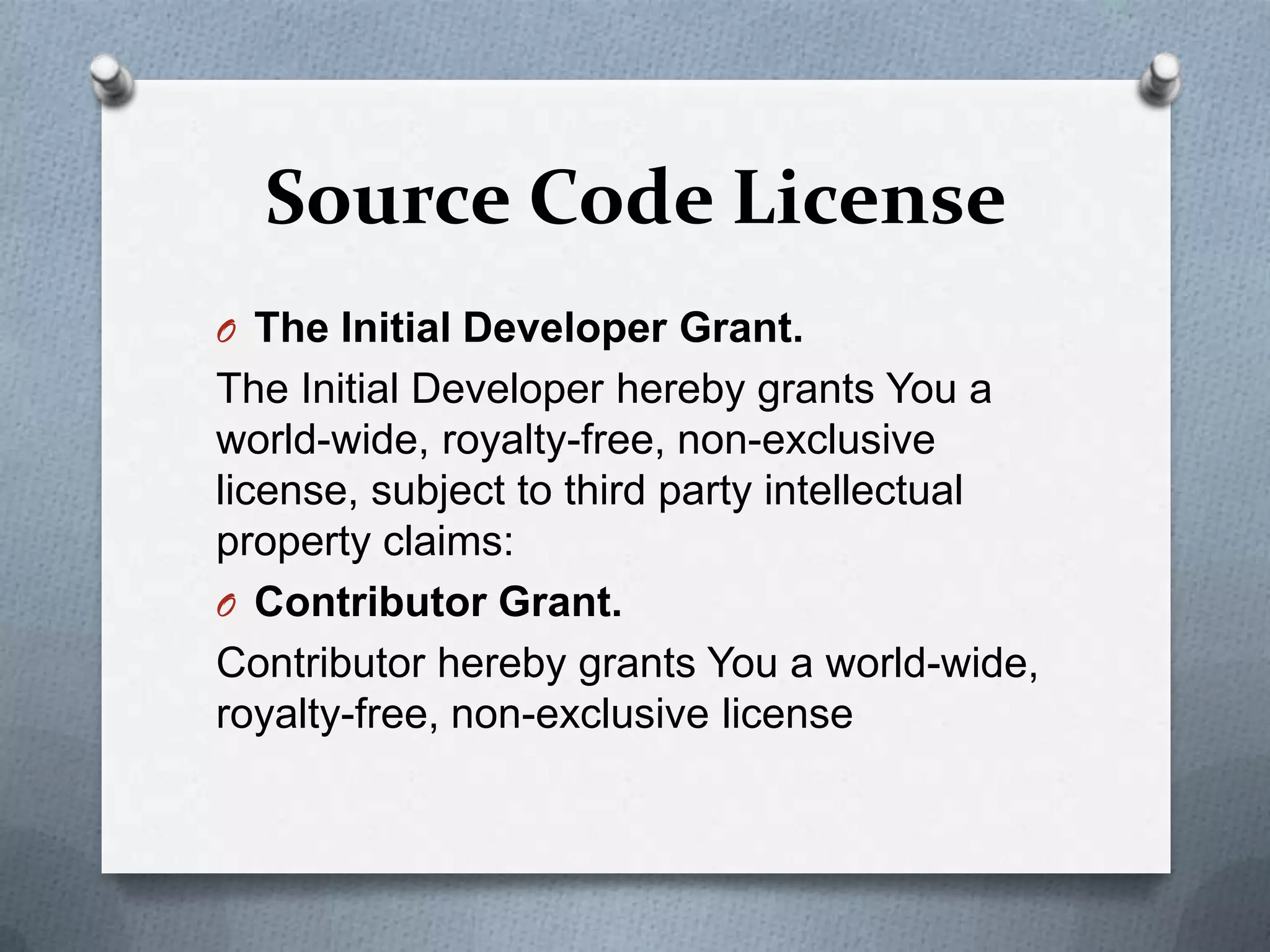 Source Code License
O The Initial Developer Grant.
The Initial Developer hereby grants You a
world-wide, royalty-free, non-exclusive
license, subject to third party intellectual
property claims:
O Contributor Grant.
Contributor hereby grants You a world-wide,
royalty-free, non-exclusive license
 