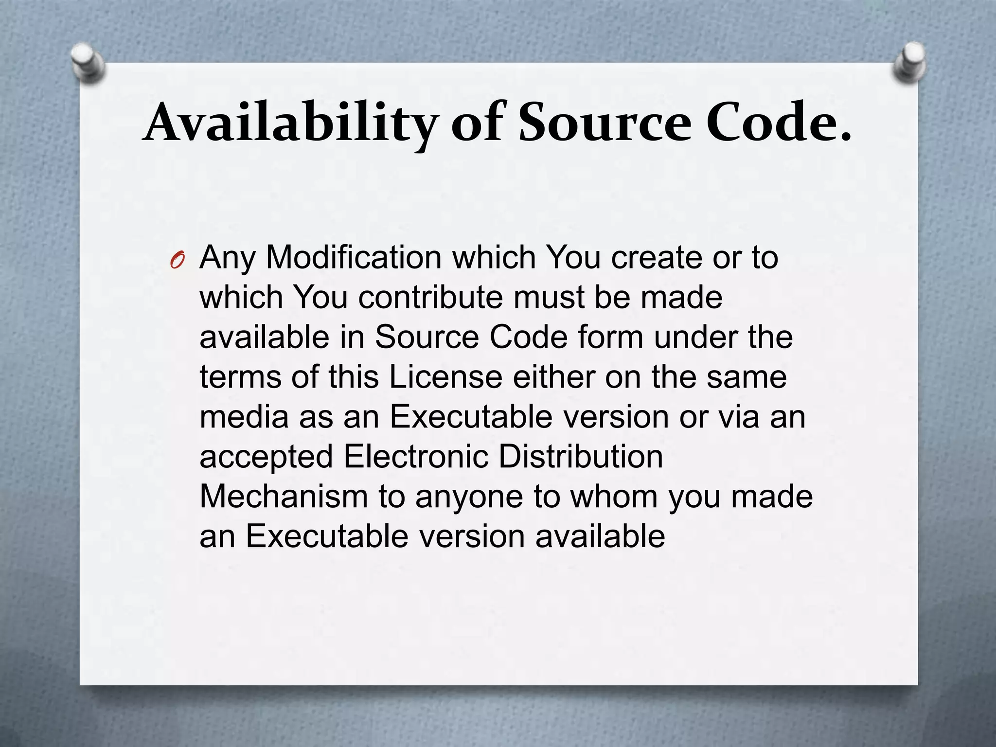 Availability of Source Code.

 O Any Modification which You create or to
   which You contribute must be made
   available in Source Code form under the
   terms of this License either on the same
   media as an Executable version or via an
   accepted Electronic Distribution
   Mechanism to anyone to whom you made
   an Executable version available
 