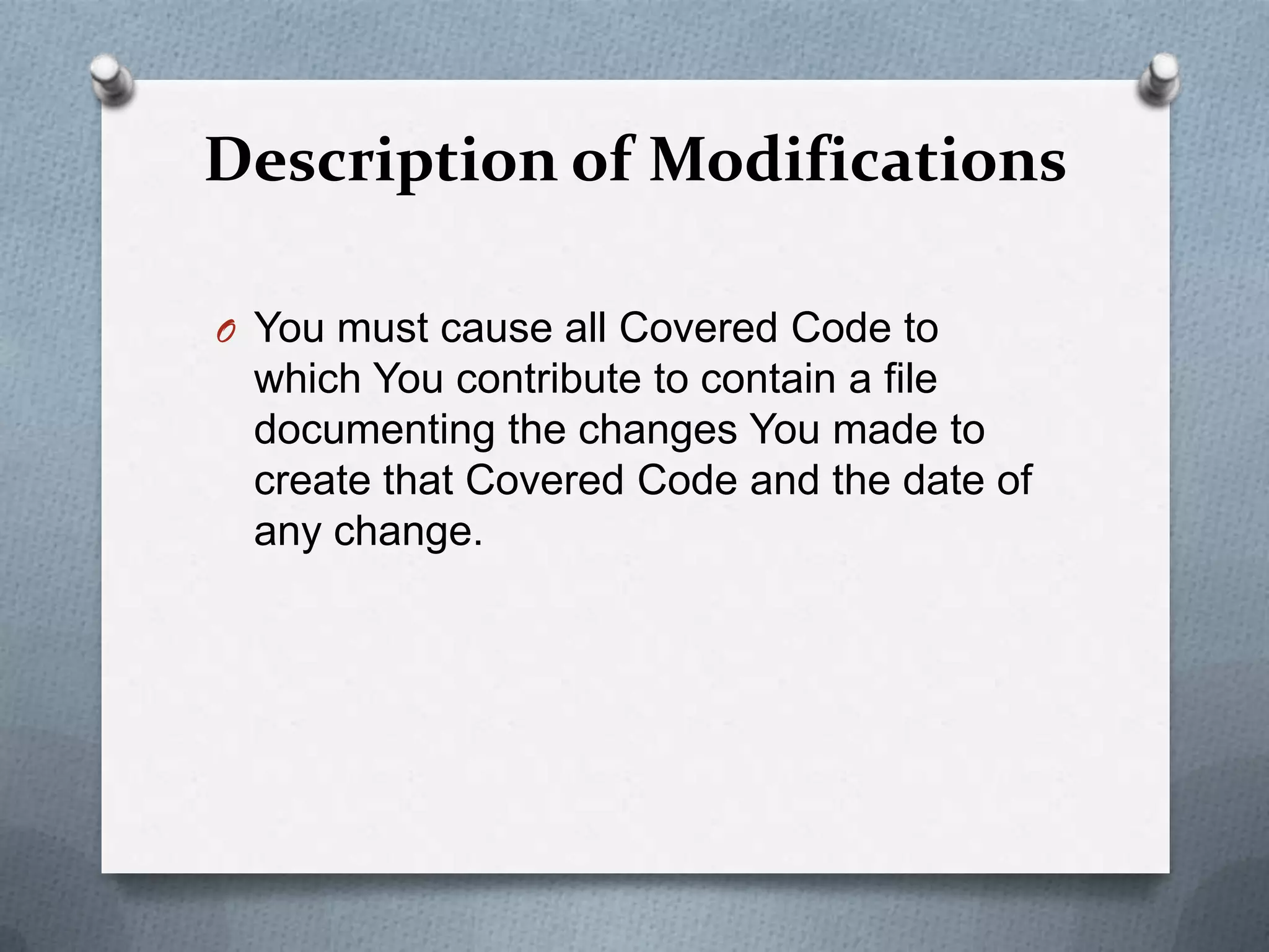 Description of Modifications

O You must cause all Covered Code to
 which You contribute to contain a file
 documenting the changes You made to
 create that Covered Code and the date of
 any change.
 
