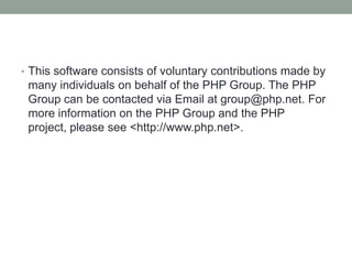 • This software consists of voluntary contributions made by
 many individuals on behalf of the PHP Group. The PHP
 Group can be contacted via Email at group@php.net. For
 more information on the PHP Group and the PHP
 project, please see <http://www.php.net>.
 