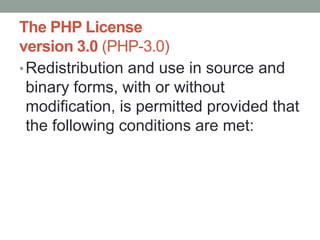 The PHP License
version 3.0 (PHP-3.0)
• Redistribution and use in source and
  binary forms, with or without
  modification, is permitted provided that
  the following conditions are met:
 