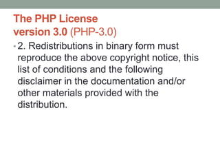 The PHP License
version 3.0 (PHP-3.0)
• 2. Redistributions in binary form must
 reproduce the above copyright notice, this
 list of conditions and the following
 disclaimer in the documentation and/or
 other materials provided with the
 distribution.
 