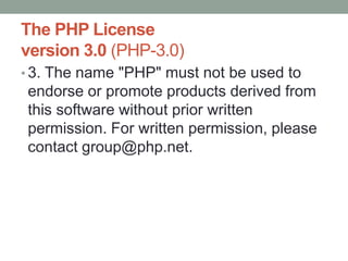 The PHP License
version 3.0 (PHP-3.0)
• 3. The name "PHP" must not be used to
endorse or promote products derived from
this software without prior written
permission. For written permission, please
contact group@php.net.
 