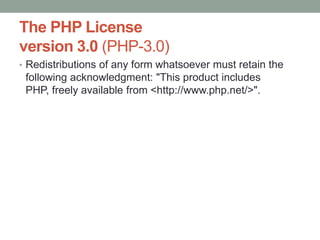 The PHP License
version 3.0 (PHP-3.0)
• Redistributions of any form whatsoever must retain the
 following acknowledgment: "This product includes
 PHP, freely available from <http://www.php.net/>".
 