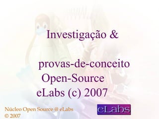 Investigação 

            provas-de-conceito
             Open-Source
            eLabs (c) 2007
Núcleo Open Source @ eLabs
© 2007
 