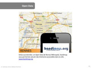 Open Data
Grâce aux données en Open Data de Rennes Métropole, handimap
vous permet de calculer des itinéraires accessibles dans la ville.
www.handimap.org
J.F. Omhover, Arts et Métiers ParisTech 51
 
