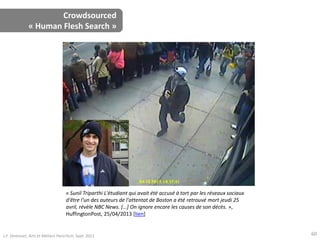 Crowdsourced
« Human Flesh Search »
« Sunil Triparthi L'étudiant qui avait été accusé à tort par les réseaux sociaux
d'être l'un des auteurs de l'attentat de Boston a été retrouvé mort jeudi 25
avril, révèle NBC News. […] On ignore encore les causes de son décès. »,
HuffingtonPost, 25/04/2013 [lien]
J.F. Omhover, Arts et Métiers ParisTech, Sept. 2011 60
 