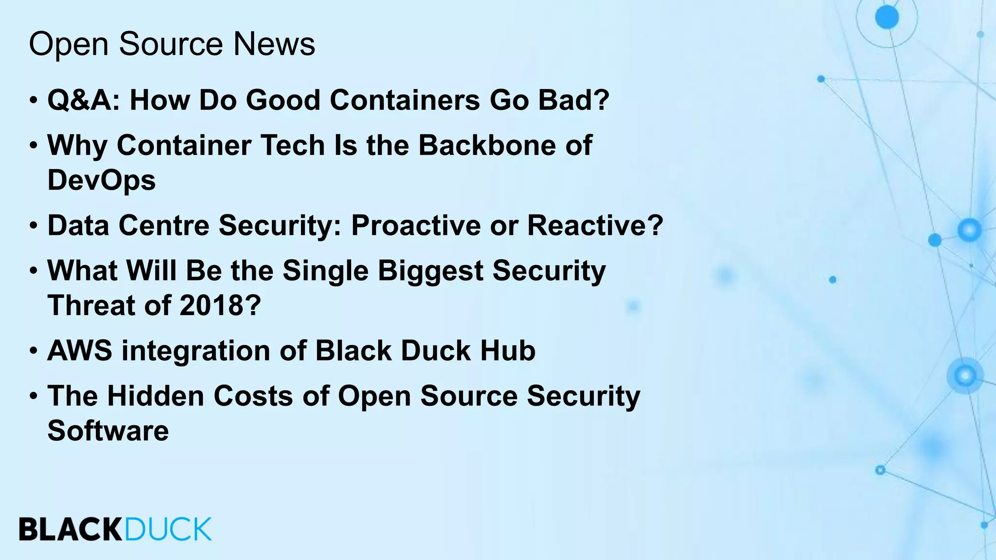 • Q&A: How Do Good Containers Go Bad?
• Why Container Tech Is the Backbone of
DevOps
• Data Centre Security: Proactive or Reactive?
• What Will Be the Single Biggest Security
Threat of 2018?
• AWS integration of Black Duck Hub
• The Hidden Costs of Open Source Security
Software
Open Source News
 