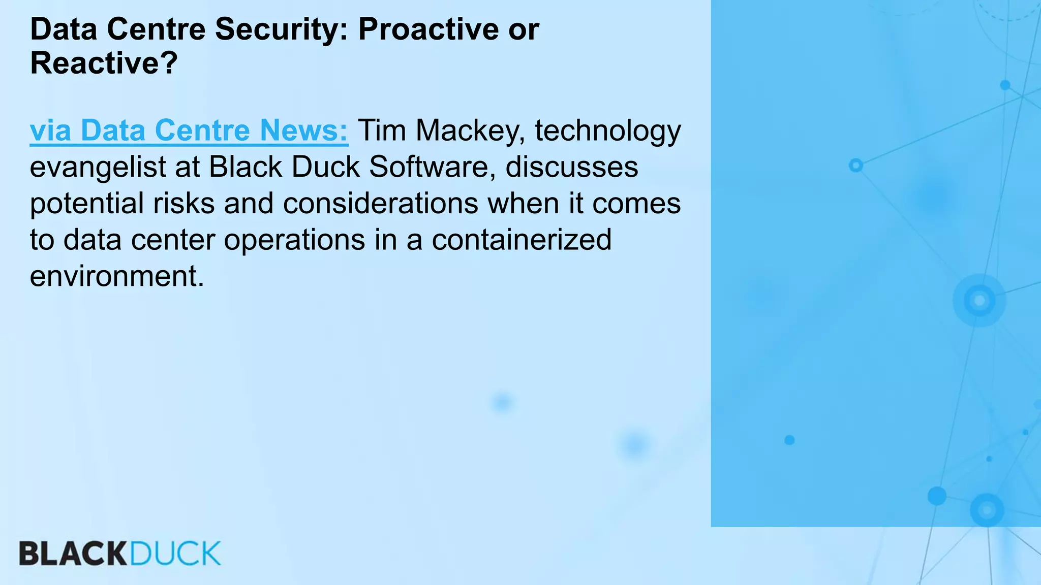 via Data Centre News: Tim Mackey, technology
evangelist at Black Duck Software, discusses
potential risks and considerations when it comes
to data center operations in a containerized
environment.
Data Centre Security: Proactive or
Reactive?
 