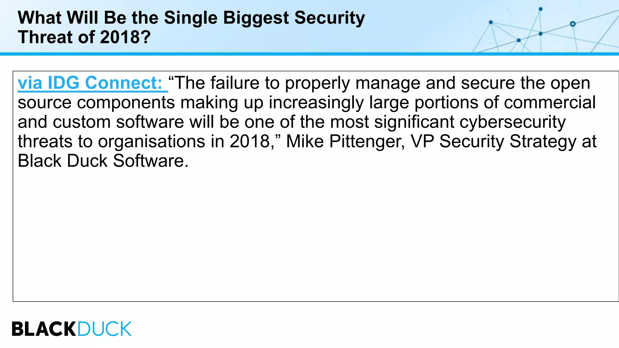 What Will Be the Single Biggest Security
Threat of 2018?
via IDG Connect: “The failure to properly manage and secure the open
source components making up increasingly large portions of commercial
and custom software will be one of the most significant cybersecurity
threats to organisations in 2018,” Mike Pittenger, VP Security Strategy at
Black Duck Software.
 