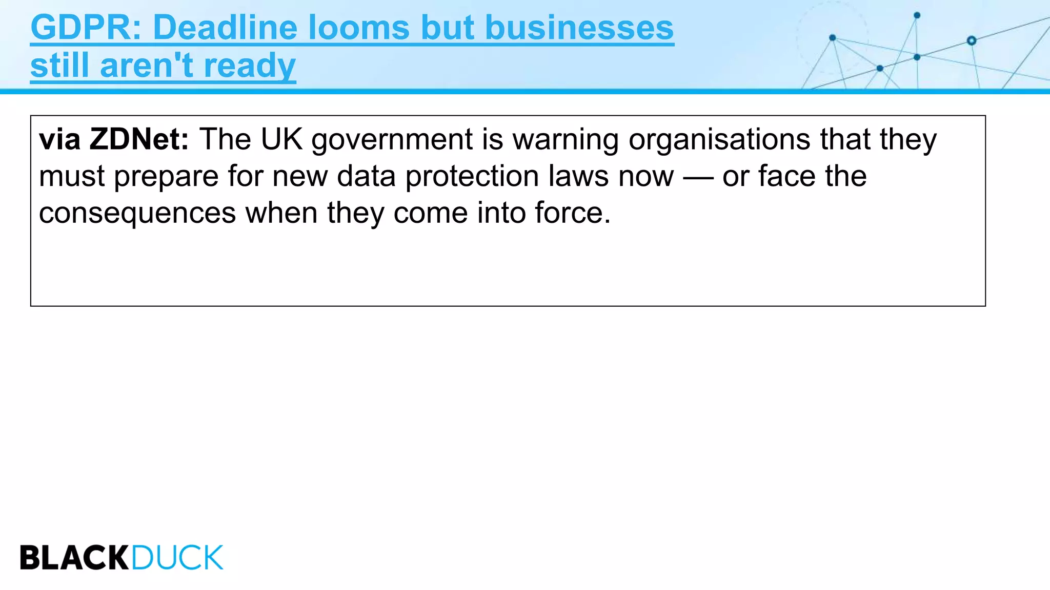 GDPR: Deadline looms but businesses
still aren't ready
via ZDNet: The UK government is warning organisations that they
must prepare for new data protection laws now — or face the
consequences when they come into force.
 