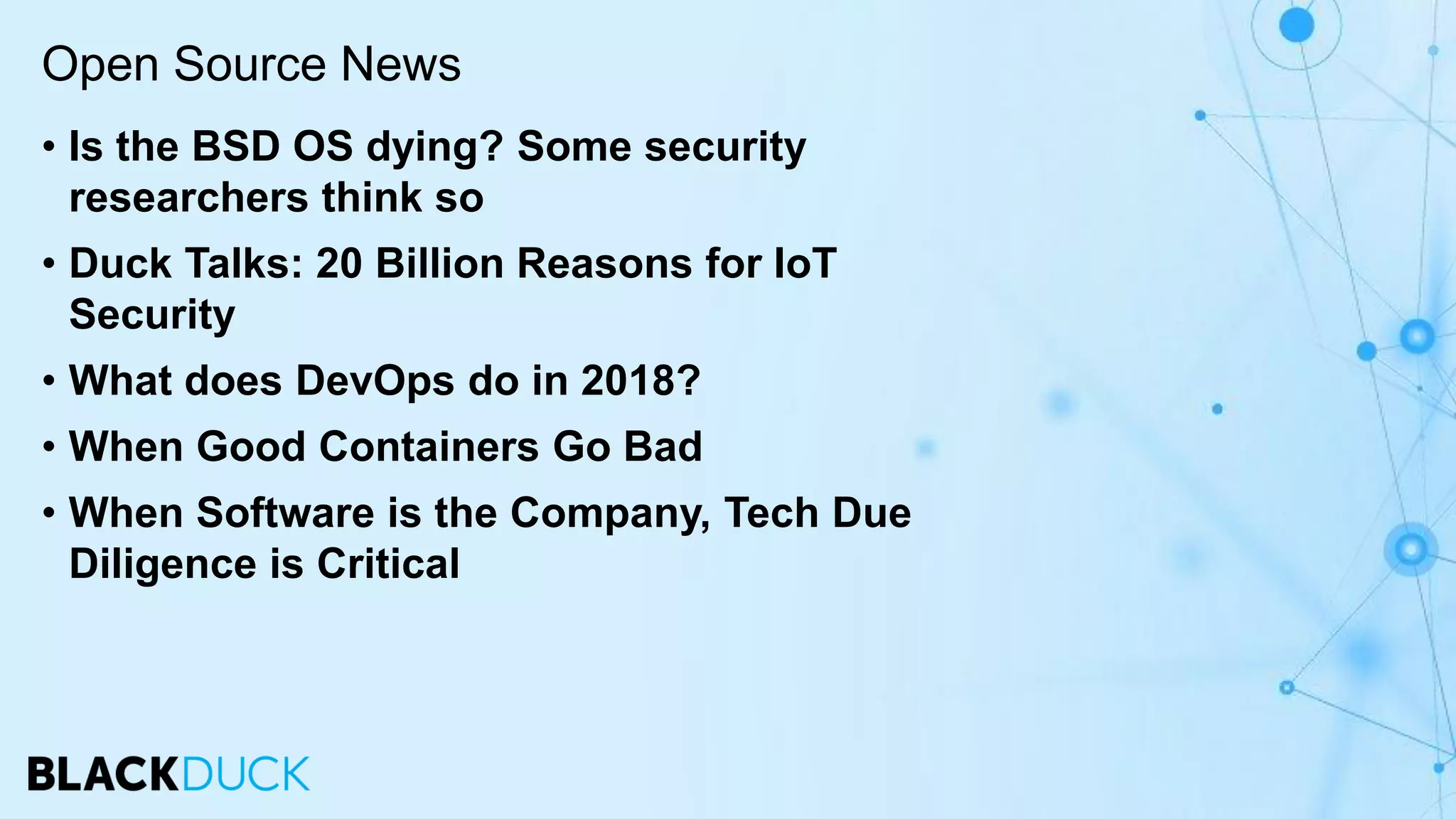 • Is the BSD OS dying? Some security
researchers think so
• Duck Talks: 20 Billion Reasons for IoT
Security
• What does DevOps do in 2018?
• When Good Containers Go Bad
• When Software is the Company, Tech Due
Diligence is Critical
Open Source News
 
