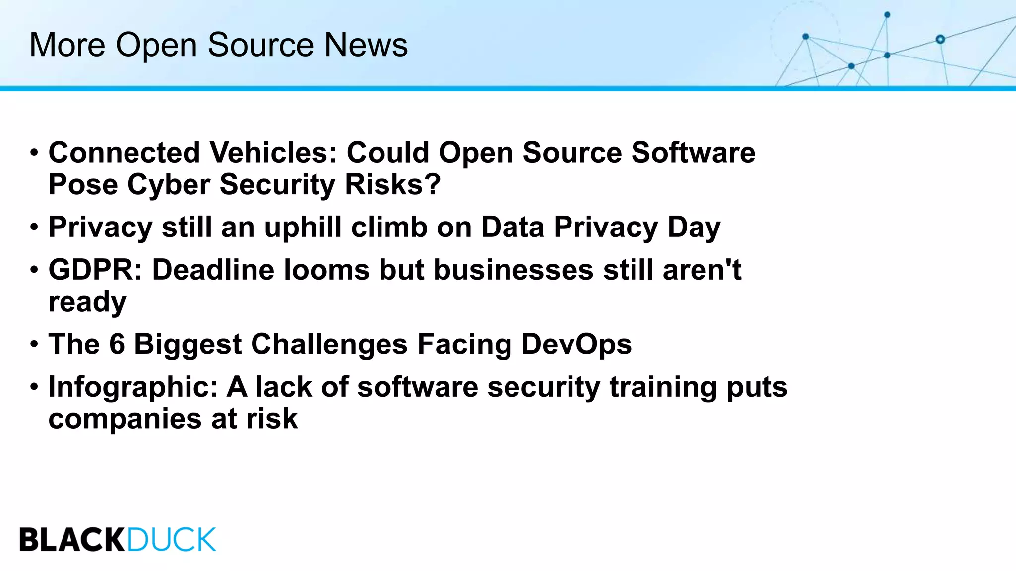 More Open Source News
• Connected Vehicles: Could Open Source Software
Pose Cyber Security Risks?
• Privacy still an uphill climb on Data Privacy Day
• GDPR: Deadline looms but businesses still aren't
ready
• The 6 Biggest Challenges Facing DevOps
• Infographic: A lack of software security training puts
companies at risk
 