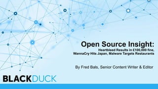 Open Source Insight:
Heartbleed Results in £100,000 fine,
WannaCry Hits Japan, Malware Targets Restaurants
By Fred Bals, Senior Content Writer & Editor
 